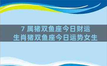 7 属猪双鱼座今日财运 生肖猪双鱼座今日运势女生